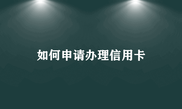 如何申请办理信用卡