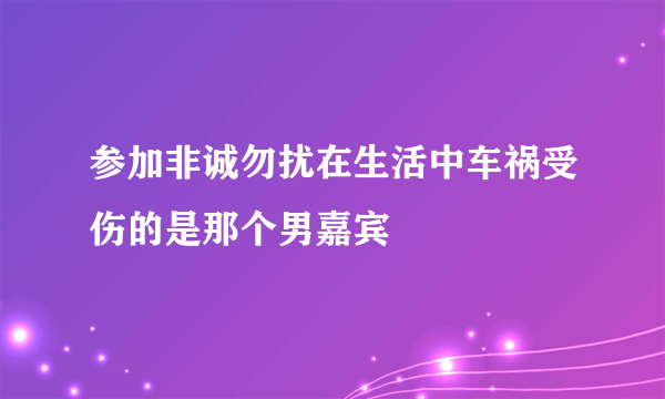 参加非诚勿扰在生活中车祸受伤的是那个男嘉宾