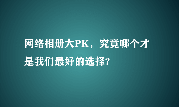 网络相册大PK，究竟哪个才是我们最好的选择?