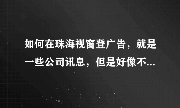 如何在珠海视窗登广告，就是一些公司讯息，但是好像不用花钱的。跪求答案，谢谢了！！！