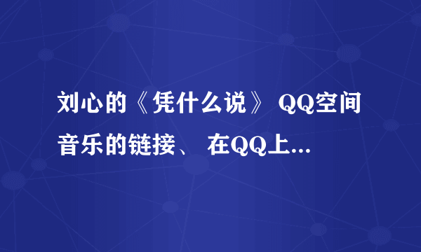 刘心的《凭什么说》 QQ空间音乐的链接、 在QQ上发给我 QQ920613232