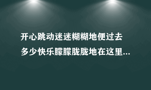 开心跳动迷迷糊糊地便过去 多少快乐朦朦胧胧地在这里 是什么歌曲