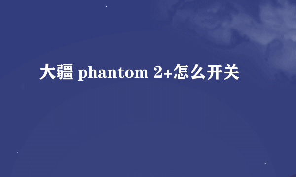 大疆 phantom 2+怎么开关