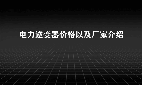 电力逆变器价格以及厂家介绍