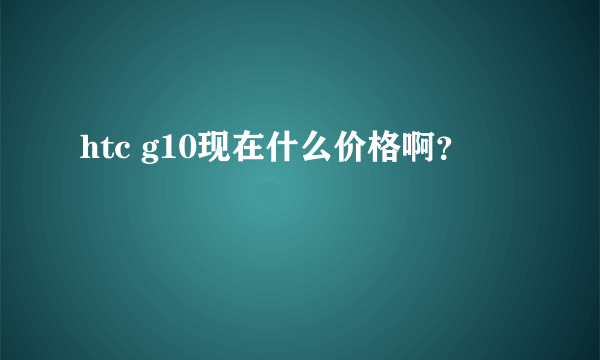 htc g10现在什么价格啊？