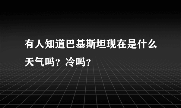 有人知道巴基斯坦现在是什么天气吗？冷吗？