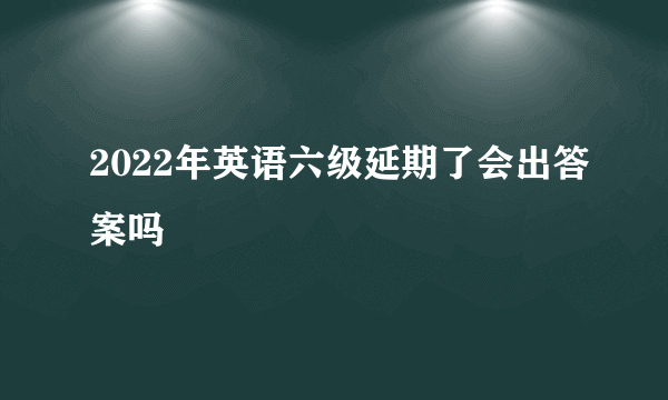 2022年英语六级延期了会出答案吗