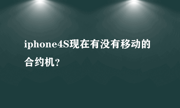 iphone4S现在有没有移动的合约机？