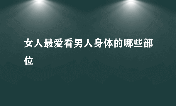 女人最爱看男人身体的哪些部位