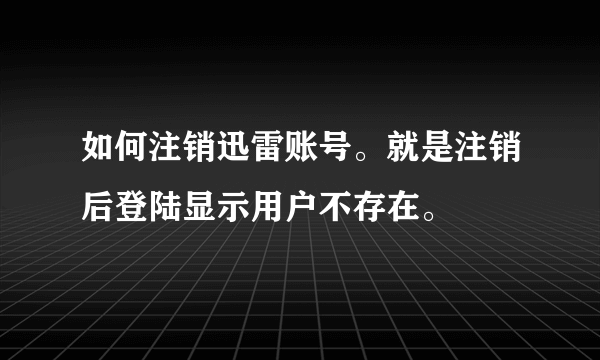 如何注销迅雷账号。就是注销后登陆显示用户不存在。