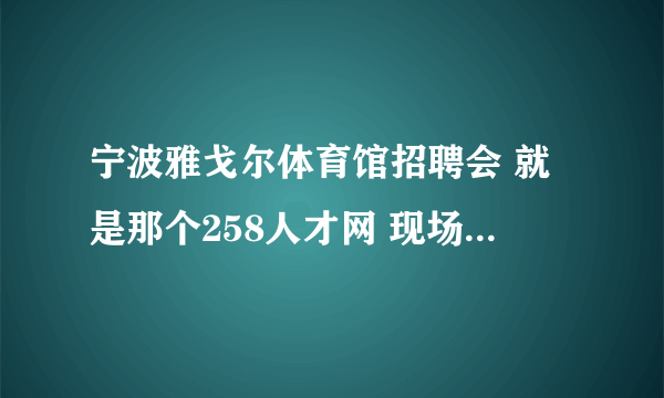 宁波雅戈尔体育馆招聘会 就是那个258人才网 现场招聘会效果好不好？