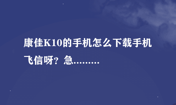 康佳K10的手机怎么下载手机飞信呀？急......................