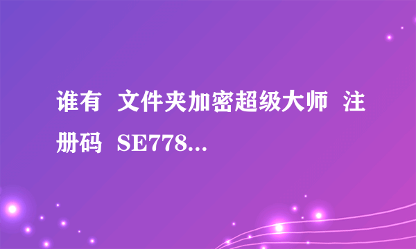 谁有  文件夹加密超级大师  注册码  SE7783253800??