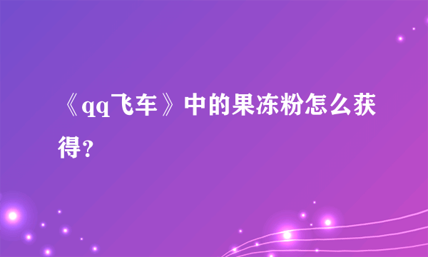 《qq飞车》中的果冻粉怎么获得？