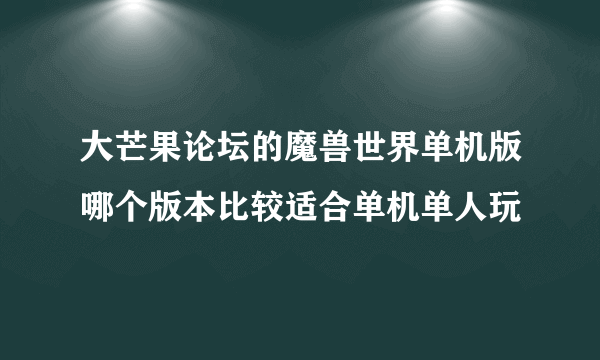 大芒果论坛的魔兽世界单机版哪个版本比较适合单机单人玩