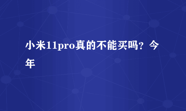 小米11pro真的不能买吗？今年