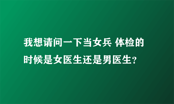 我想请问一下当女兵 体检的时候是女医生还是男医生？