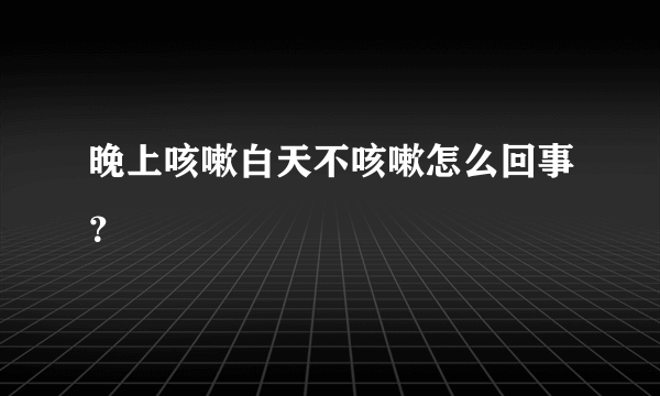 晚上咳嗽白天不咳嗽怎么回事？