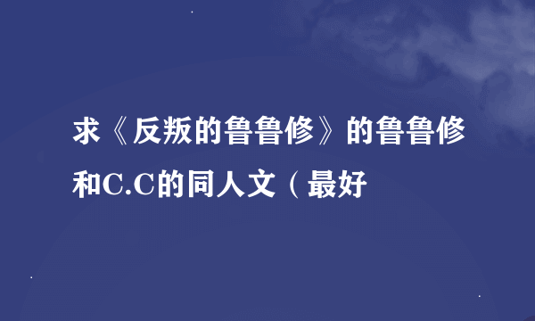 求《反叛的鲁鲁修》的鲁鲁修和C.C的同人文（最好