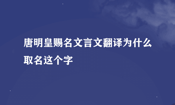 唐明皇赐名文言文翻译为什么取名这个字