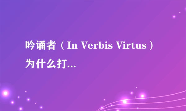 吟诵者（In Verbis Virtus）为什么打不开一直出现关闭程序?