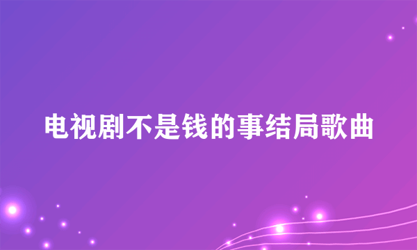 电视剧不是钱的事结局歌曲