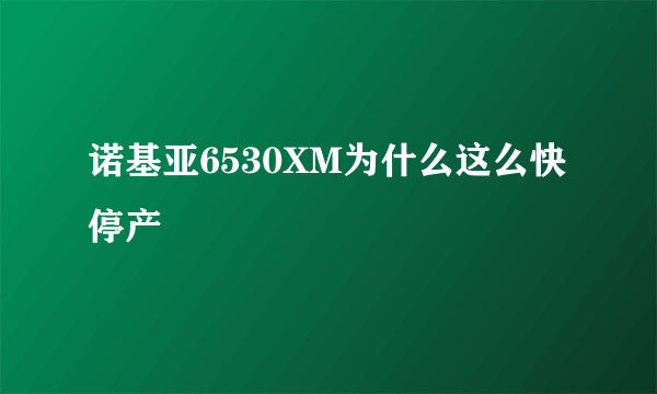 诺基亚6530XM为什么这么快停产