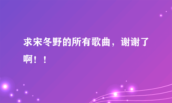 求宋冬野的所有歌曲，谢谢了啊！！