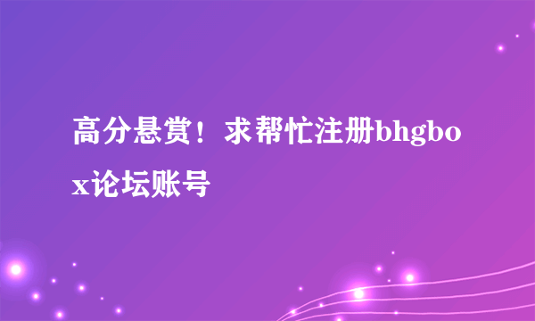 高分悬赏！求帮忙注册bhgbox论坛账号