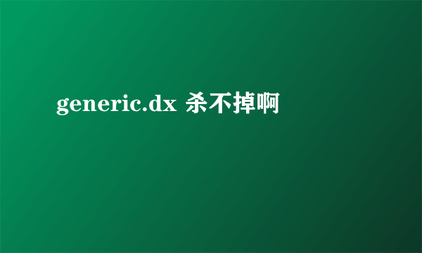 generic.dx 杀不掉啊