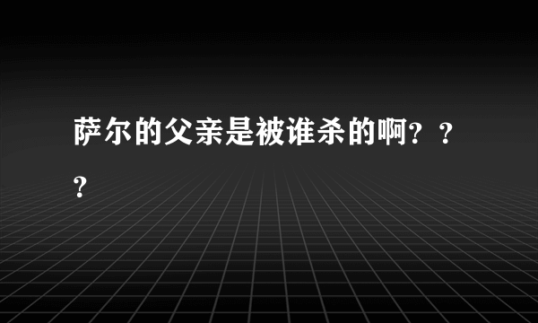 萨尔的父亲是被谁杀的啊？？？