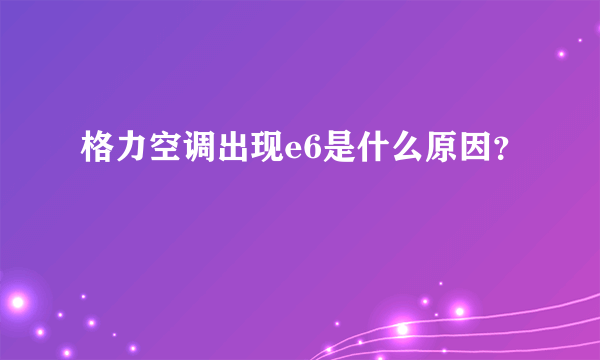 格力空调出现e6是什么原因？