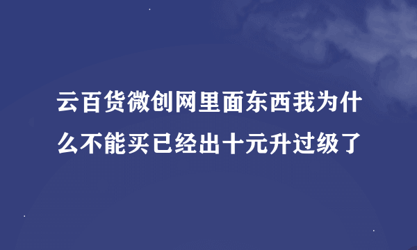 云百货微创网里面东西我为什么不能买已经出十元升过级了