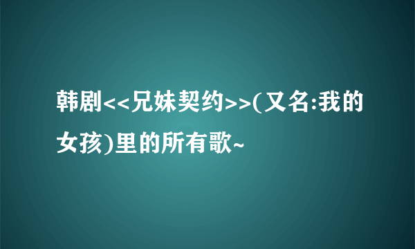 韩剧<<兄妹契约>>(又名:我的女孩)里的所有歌~