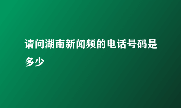 请问湖南新闻频的电话号码是多少