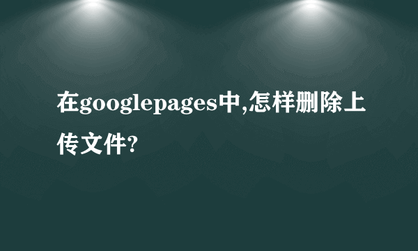 在googlepages中,怎样删除上传文件?