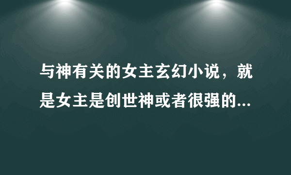 与神有关的女主玄幻小说，就是女主是创世神或者很强的神，要西方魔法玄幻的。