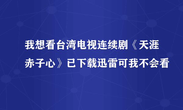 我想看台湾电视连续剧《天涯赤子心》已下载迅雷可我不会看