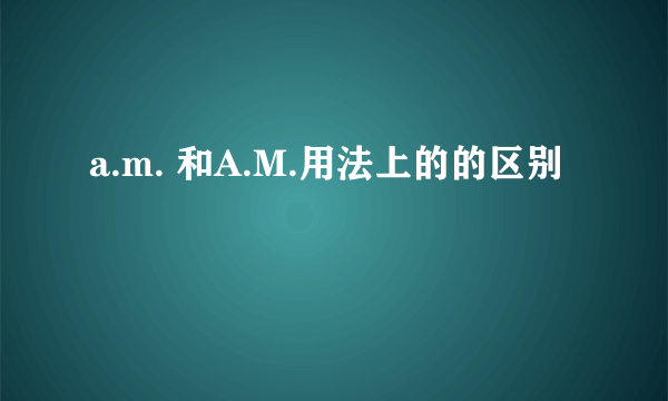 a.m. 和A.M.用法上的的区别