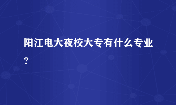 阳江电大夜校大专有什么专业？