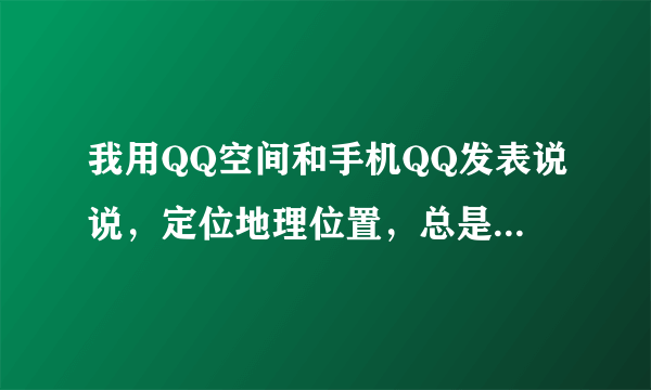 我用QQ空间和手机QQ发表说说，定位地理位置，总是说定位失败。这是怎么回事哇？手机是三星I8258。