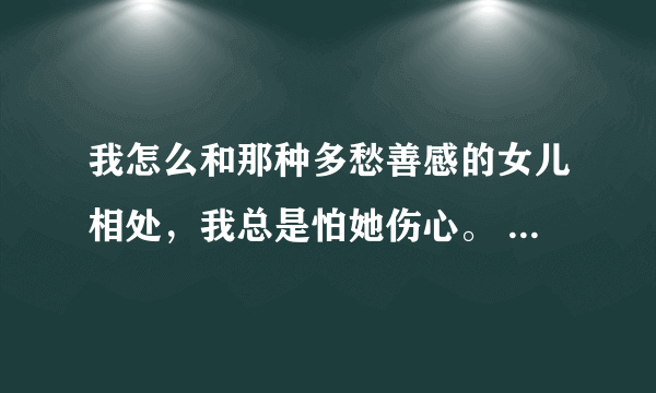 我怎么和那种多愁善感的女儿相处，我总是怕她伤心。 这是我的继女，今年18岁，上大一。我和她认识两