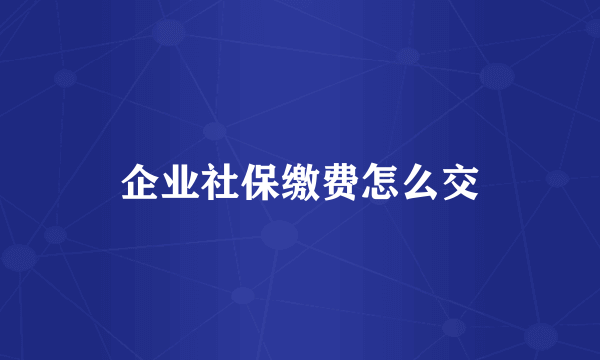 企业社保缴费怎么交