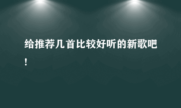 给推荐几首比较好听的新歌吧!