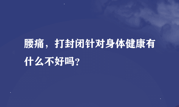 腰痛，打封闭针对身体健康有什么不好吗？