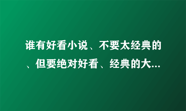 谁有好看小说、不要太经典的、但要绝对好看、经典的大都看过了、、╮(╯▽╰)╭