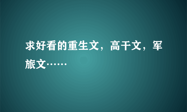 求好看的重生文，高干文，军旅文……