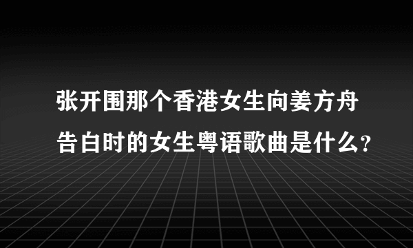 张开围那个香港女生向姜方舟告白时的女生粤语歌曲是什么？