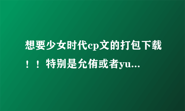 想要少女时代cp文的打包下载！！特别是允侑或者yussica的 允侑西大三角更好了，因为本命是侑莉xi！！