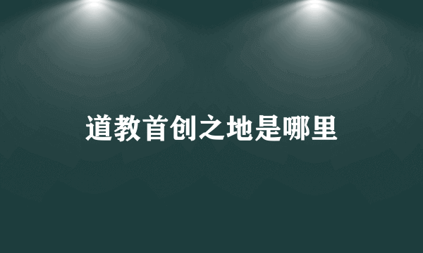 道教首创之地是哪里